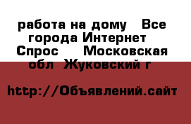 работа на дому - Все города Интернет » Спрос   . Московская обл.,Жуковский г.